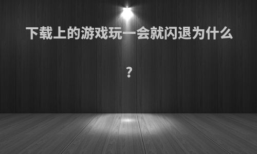 下载上的游戏玩一会就闪退为什么?