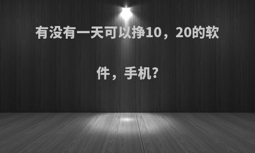 有没有一天可以挣10，20的软件，手机?