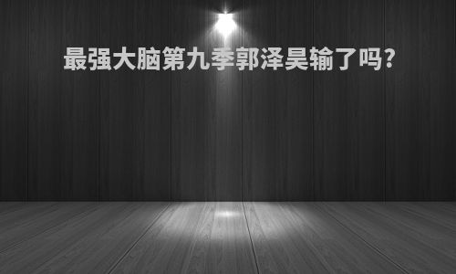 最强大脑第九季郭泽昊输了吗?