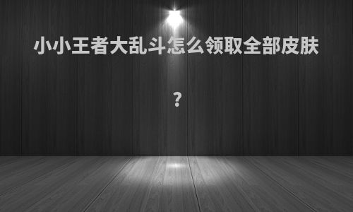 小小王者大乱斗怎么领取全部皮肤?