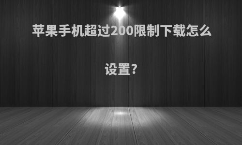 苹果手机超过200限制下载怎么设置?