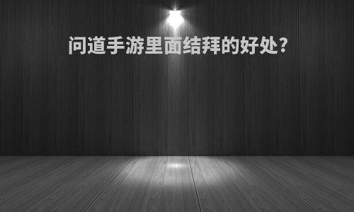 问道手游里面结拜的好处?