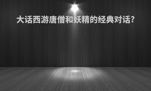大话西游唐僧和妖精的经典对话?