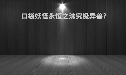 口袋妖怪永恒之沫究极异兽?