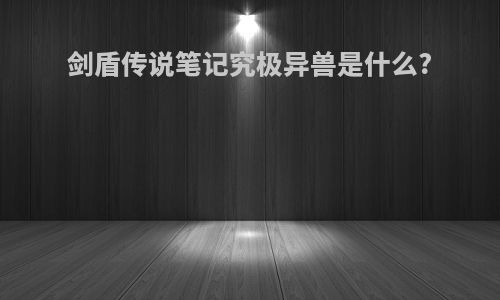 剑盾传说笔记究极异兽是什么?