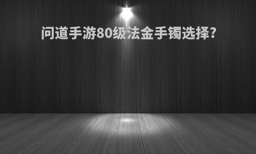 问道手游80级法金手镯选择?