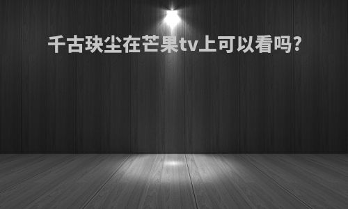 千古玦尘在芒果tv上可以看吗?