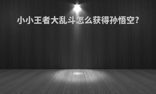 小小王者大乱斗怎么获得孙悟空?