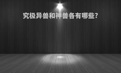 究极异兽和神兽各有哪些?