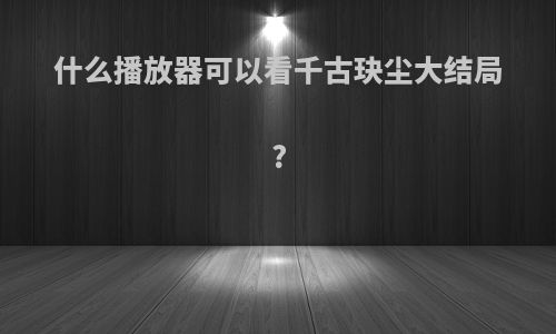 什么播放器可以看千古玦尘大结局?