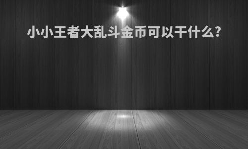 小小王者大乱斗金币可以干什么?