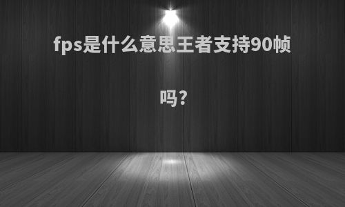 fps是什么意思王者支持90帧吗?