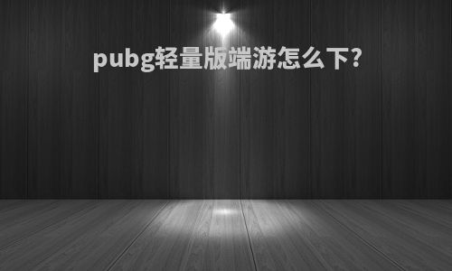 pubg轻量版端游怎么下?