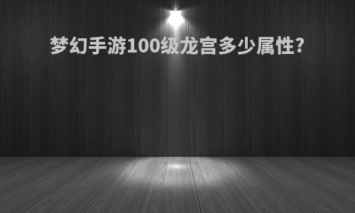 梦幻手游100级龙宫多少属性?
