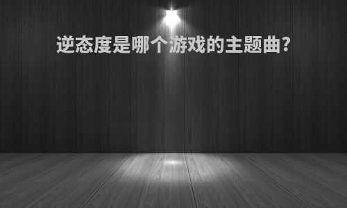 逆态度是哪个游戏的主题曲?