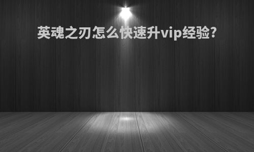 英魂之刃怎么快速升vip经验?
