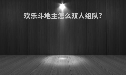欢乐斗地主怎么双人组队?