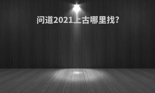 问道2021上古哪里找?