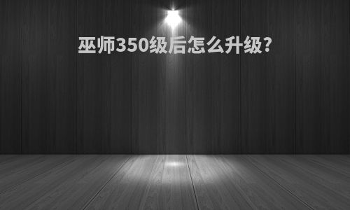 巫师350级后怎么升级?