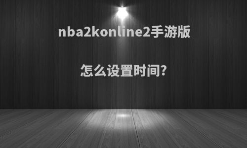 nba2konline2手游版怎么设置时间?