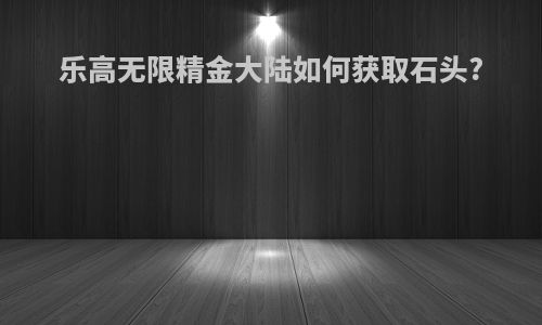 乐高无限精金大陆如何获取石头?