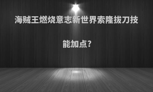 海贼王燃烧意志新世界索隆拔刀技能加点?