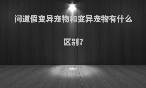 问道假变异宠物和变异宠物有什么区别?