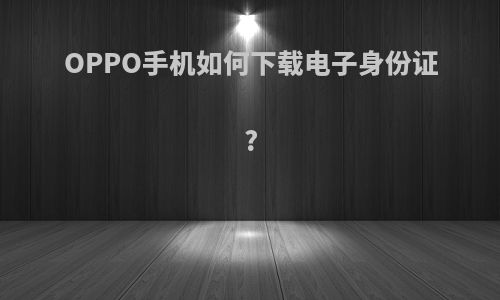 OPPO手机如何下载电子身份证?