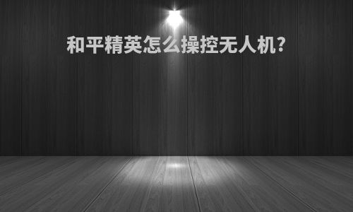 和平精英怎么操控无人机?