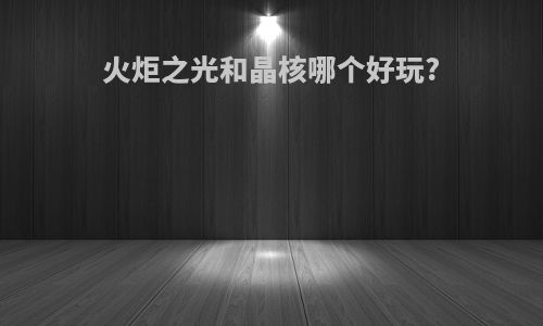 火炬之光和晶核哪个好玩?
