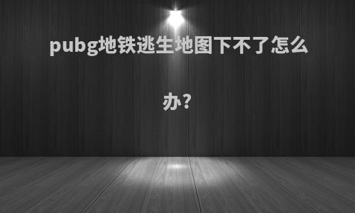 pubg地铁逃生地图下不了怎么办?