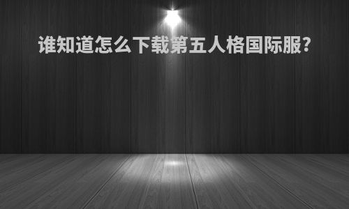谁知道怎么下载第五人格国际服?