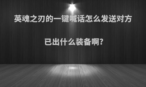 英魂之刃的一键喊话怎么发送对方已出什么装备啊?