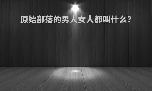 原始部落的男人女人都叫什么?