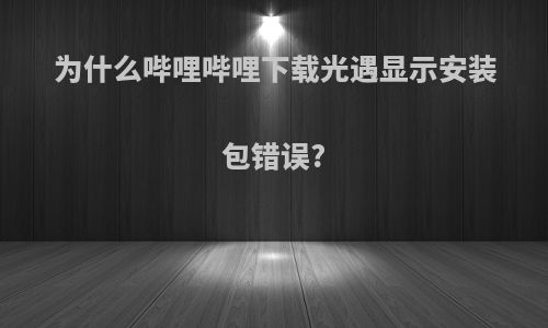 为什么哔哩哔哩下载光遇显示安装包错误?
