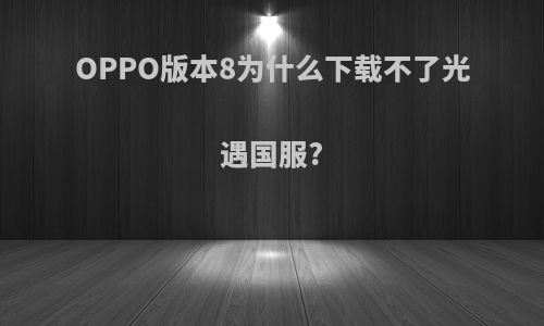 OPPO版本8为什么下载不了光遇国服?