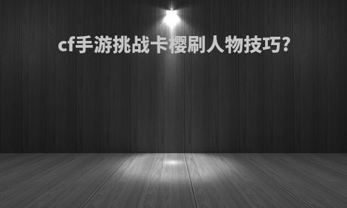 cf手游挑战卡樱刷人物技巧?
