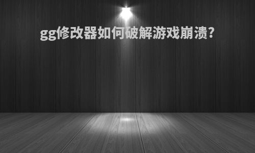 gg修改器如何破解游戏崩溃?