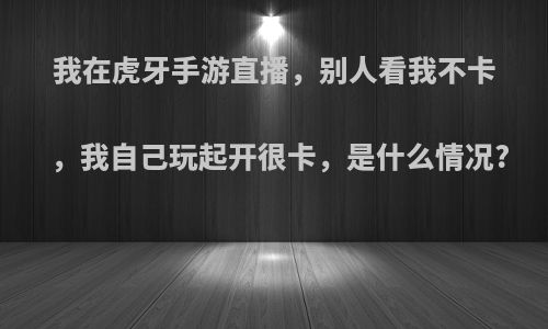 我在虎牙手游直播，别人看我不卡，我自己玩起开很卡，是什么情况?