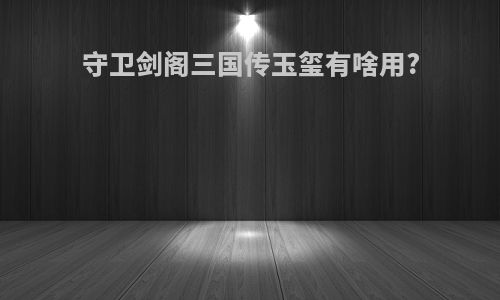 守卫剑阁三国传玉玺有啥用?