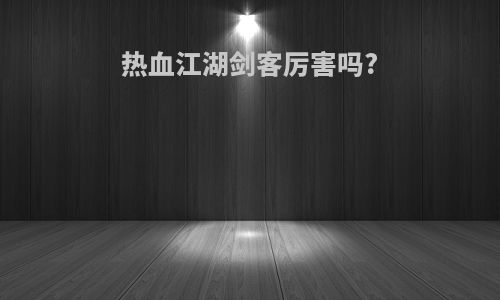热血江湖剑客厉害吗?