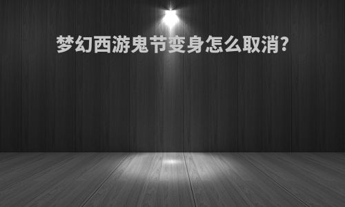 梦幻西游鬼节变身怎么取消?