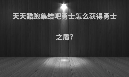 天天酷跑集结吧勇士怎么获得勇士之盾?