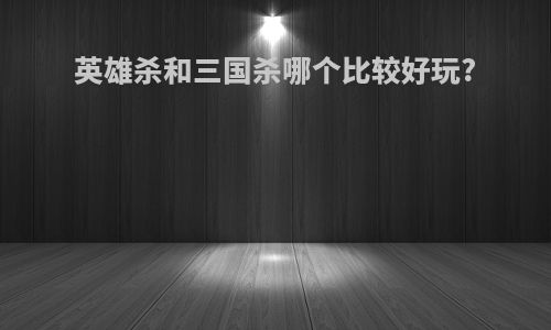 英雄杀和三国杀哪个比较好玩?