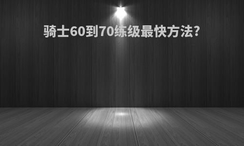 骑士60到70练级最快方法?