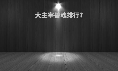 大主宰兽魂排行?