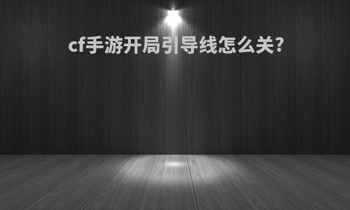 cf手游开局引导线怎么关?