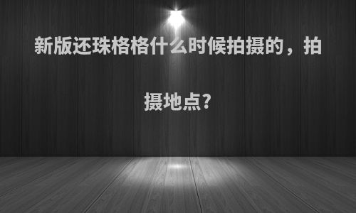 新版还珠格格什么时候拍摄的，拍摄地点?