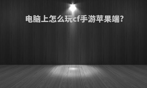 电脑上怎么玩cf手游苹果端?