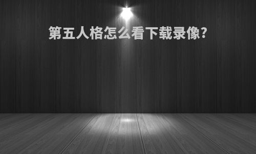 第五人格怎么看下载录像?